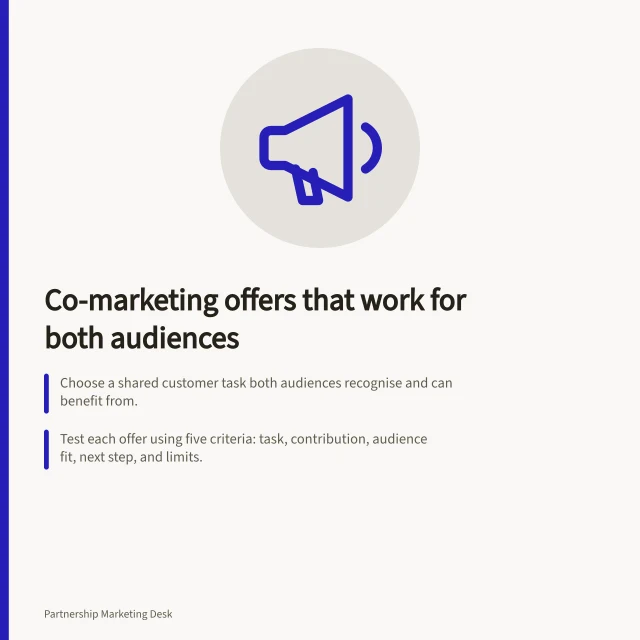 Co-marketing offers that work for both audiences: Choose a shared customer task both audiences recognise and can benefit from.; Test each offer using five criteria: task, contribution, audience fit, next step, and limits.; Ensure both partners can support the promise and comply with ACCC rules on claims and data use. Choosing a co-marketing offer both audiences need