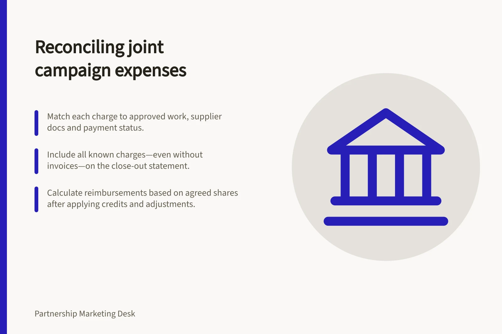 Reconciling joint campaign expenses: Match each charge to approved work, supplier docs and payment status.; Include all known charges—even without invoices—on the close-out statement.; Calculate reimbursements based on agreed shares after applying credits and adjustments.